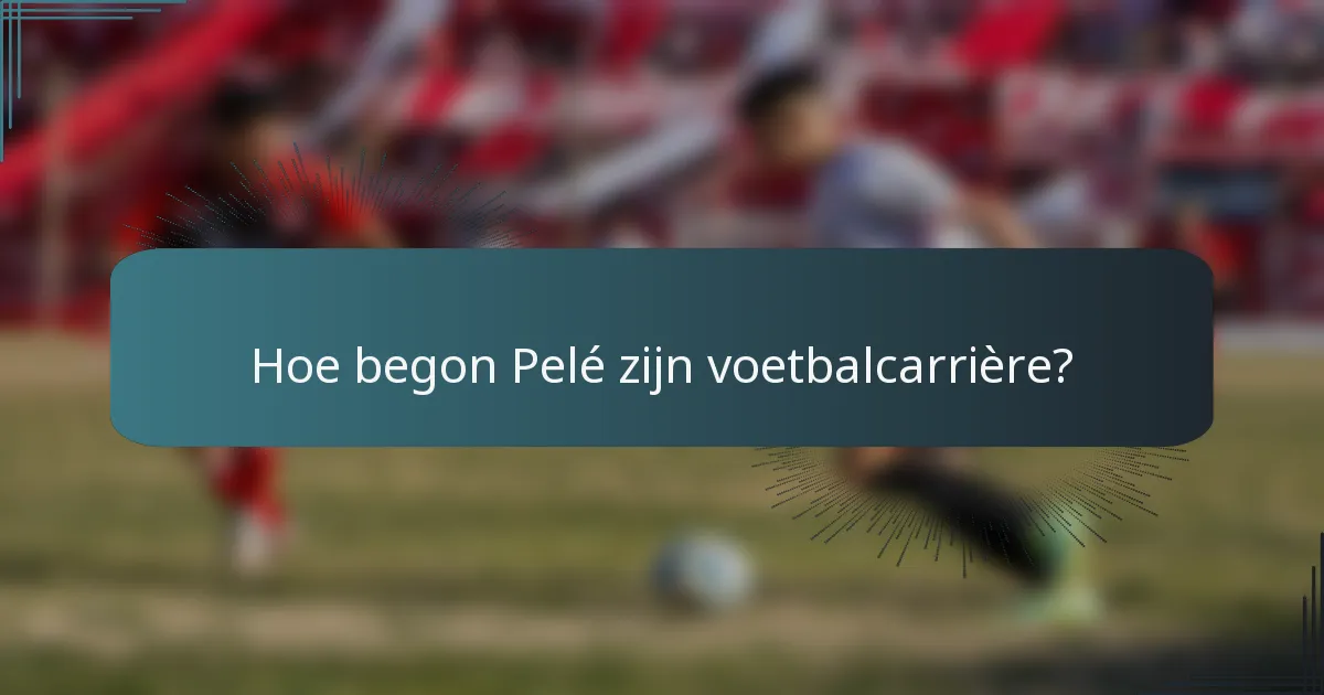Hoe begon Pelé zijn voetbalcarrière?