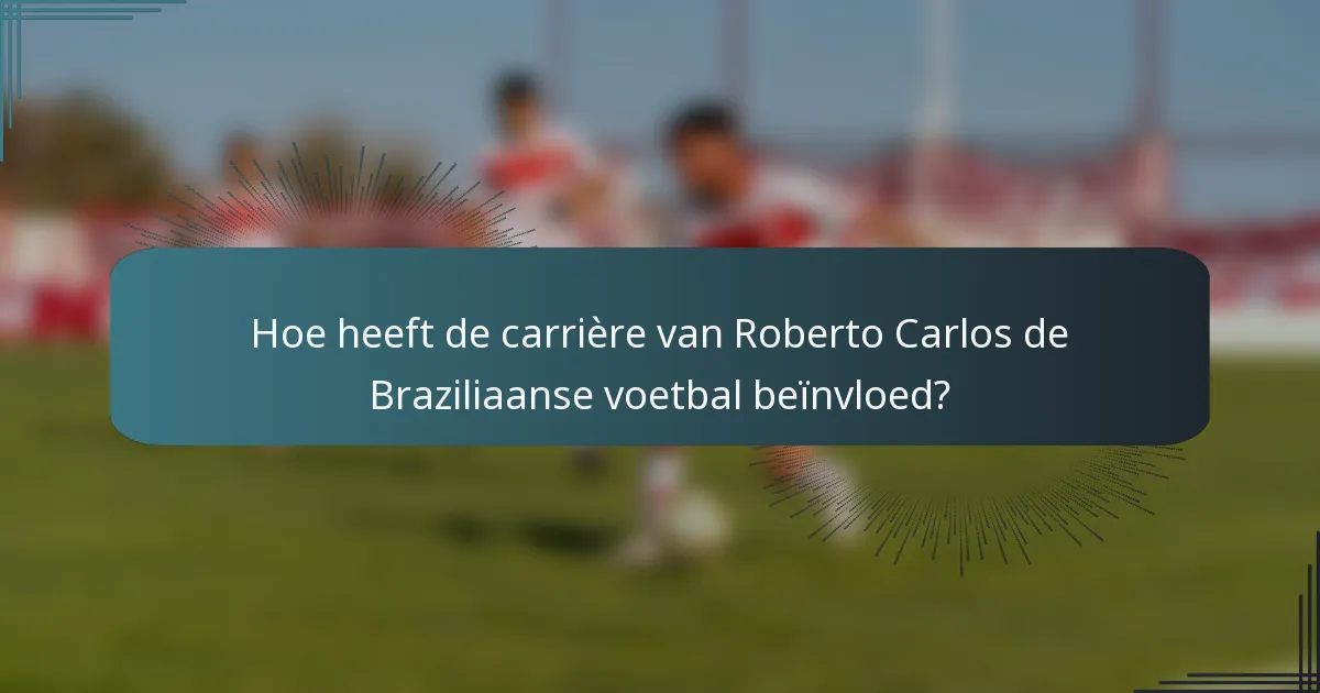 Hoe heeft de carrière van Roberto Carlos de Braziliaanse voetbal beïnvloed?