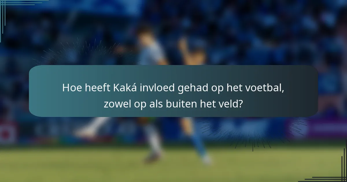 Hoe heeft Kaká invloed gehad op het voetbal, zowel op als buiten het veld?