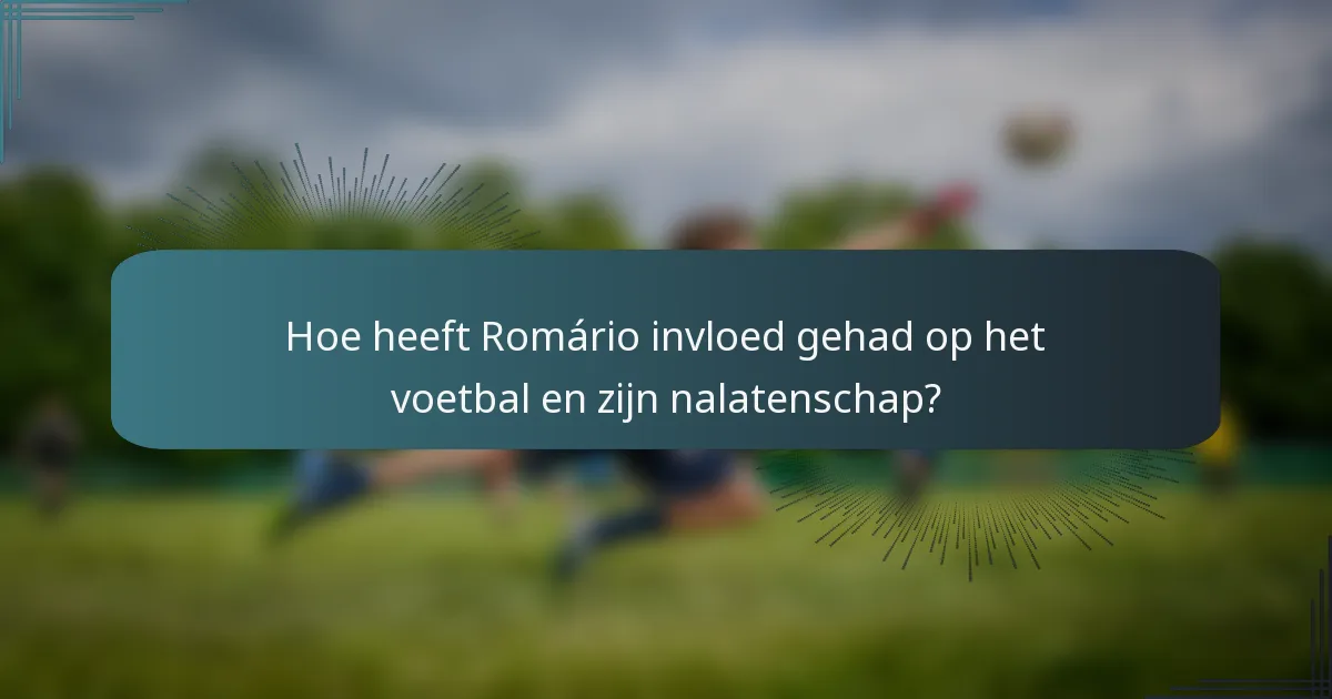 Hoe heeft Romário invloed gehad op het voetbal en zijn nalatenschap?