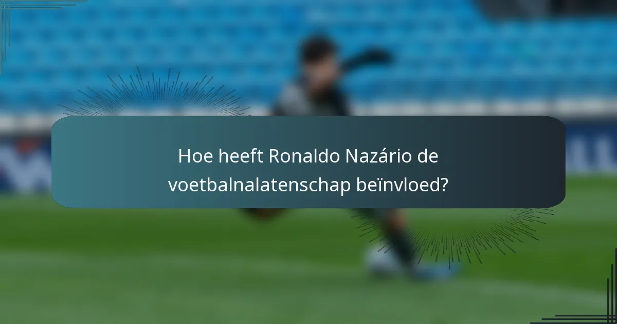 Hoe heeft Ronaldo Nazário de voetbalnalatenschap beïnvloed?