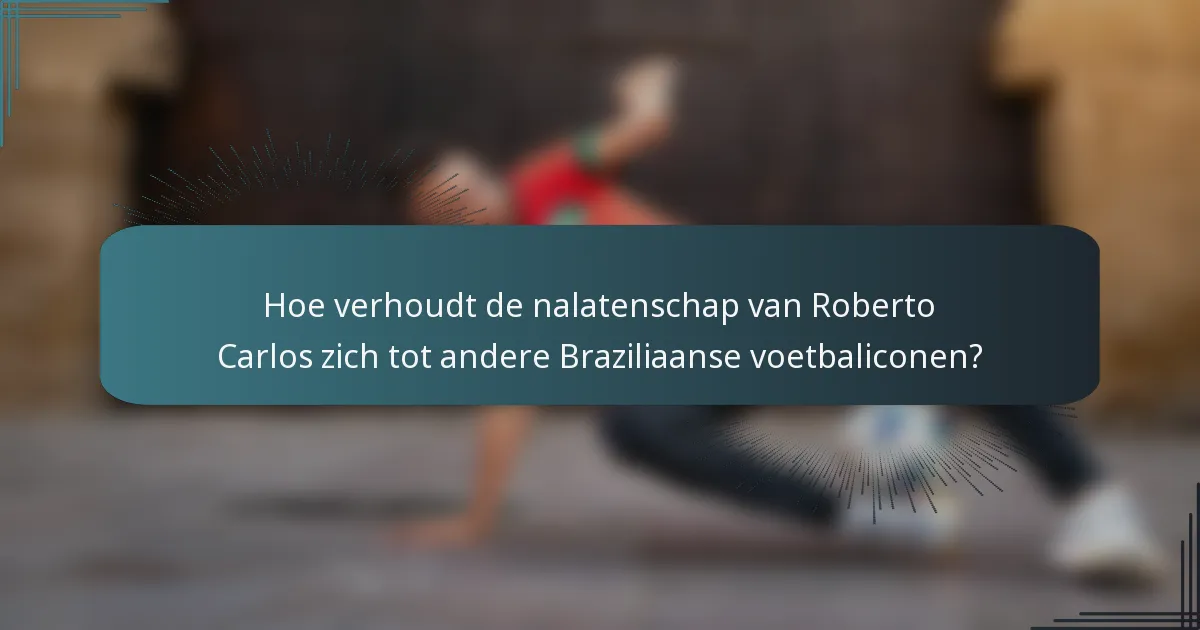 Hoe verhoudt de nalatenschap van Roberto Carlos zich tot andere Braziliaanse voetbaliconen?