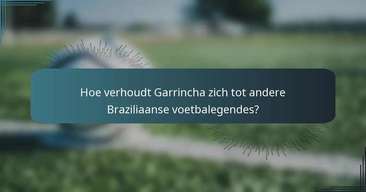 Hoe verhoudt Garrincha zich tot andere Braziliaanse voetbalegendes?