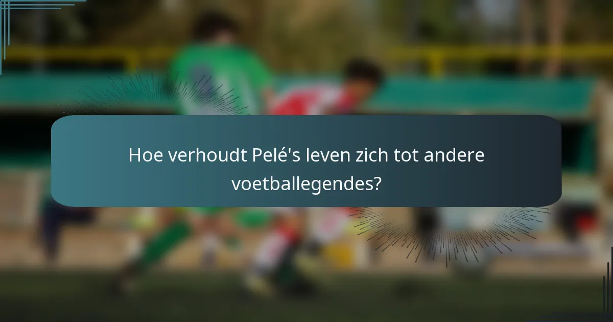 Hoe verhoudt Pelé's leven zich tot andere voetballegendes?