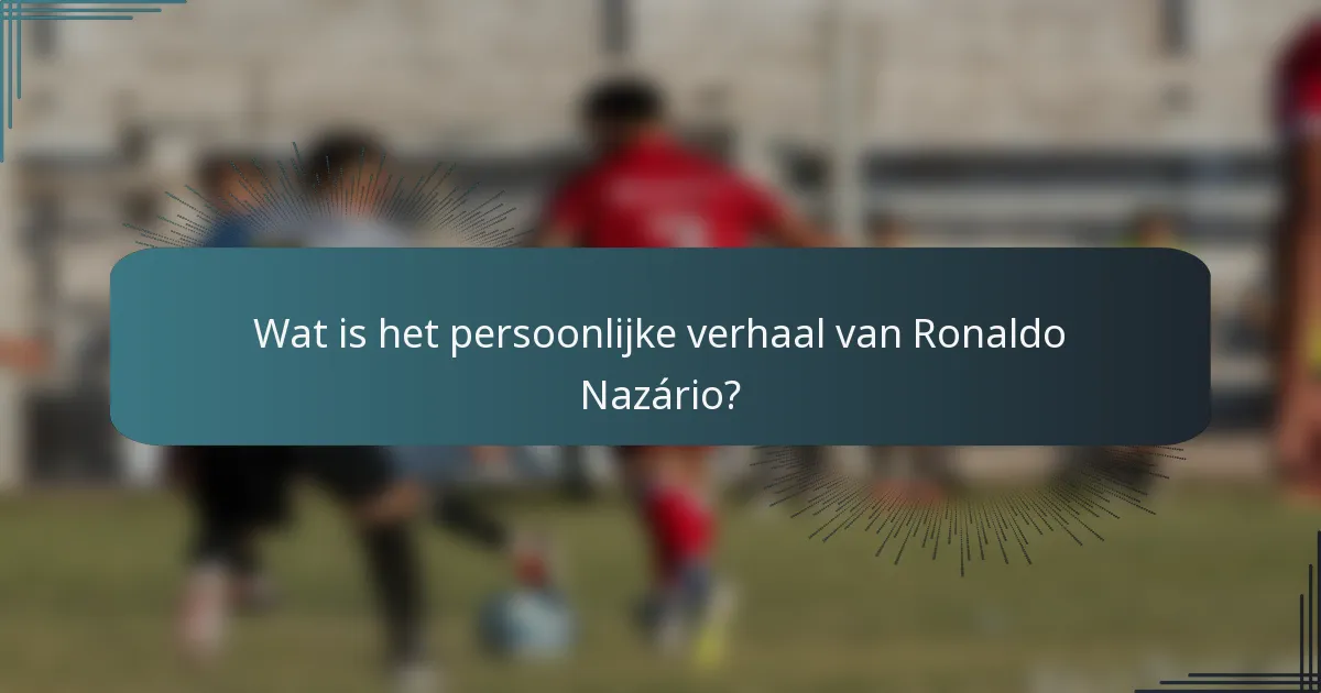 Wat is het persoonlijke verhaal van Ronaldo Nazário?