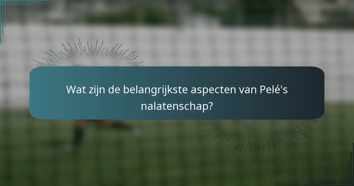 Wat zijn de belangrijkste aspecten van Pelé's nalatenschap?
