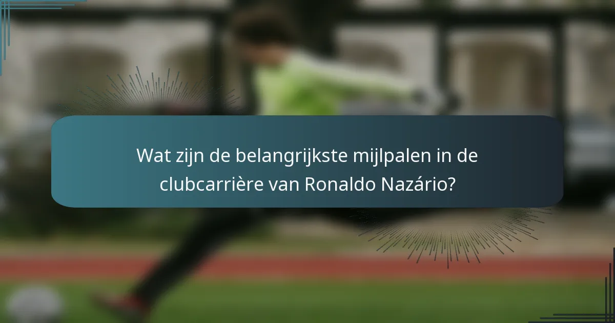 Wat zijn de belangrijkste mijlpalen in de clubcarrière van Ronaldo Nazário?