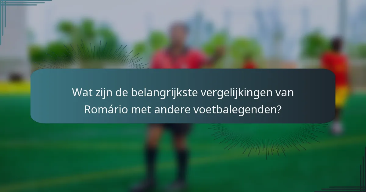 Wat zijn de belangrijkste vergelijkingen van Romário met andere voetbalegenden?